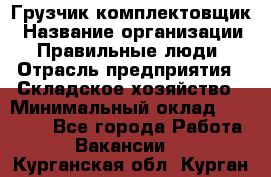 Грузчик-комплектовщик › Название организации ­ Правильные люди › Отрасль предприятия ­ Складское хозяйство › Минимальный оклад ­ 30 000 - Все города Работа » Вакансии   . Курганская обл.,Курган г.